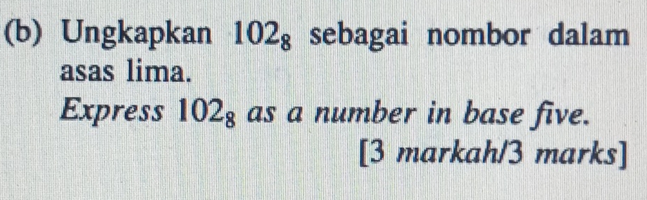 Ungkapkan 102_8 sebagai nombor dalam 
asas lima. 
Express 102_8 as a number in base five. 
[3 markah/3 marks]