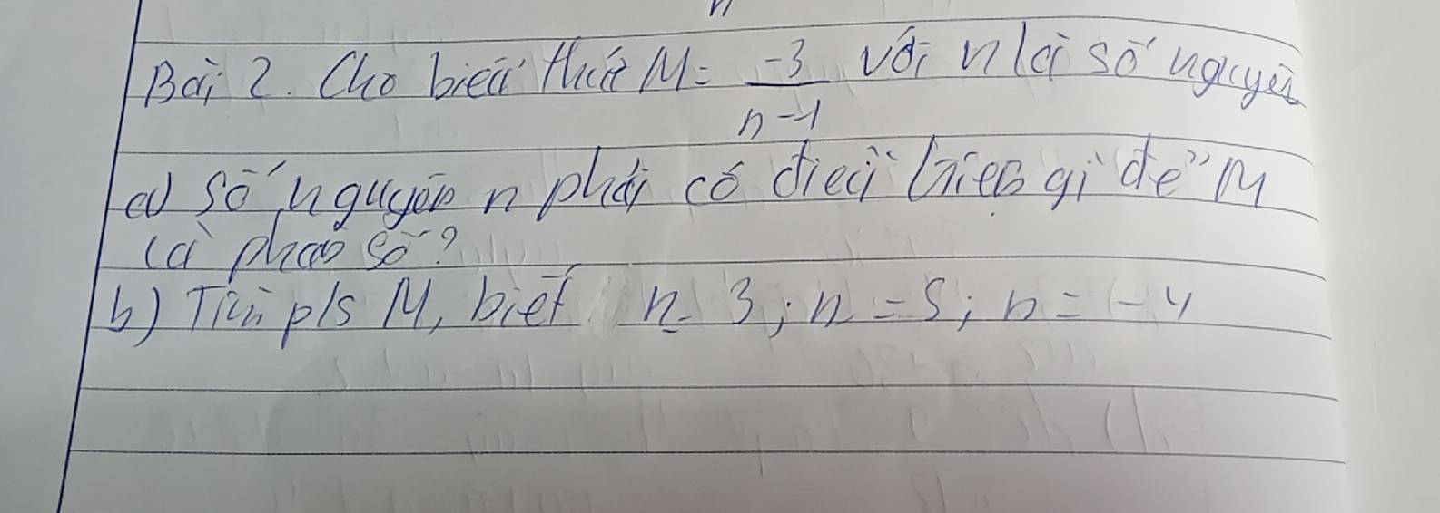 Bai 2. Cho biea fat M= (-3)/n-1  vái nlci so ugigi 
c so ugugán n plǎi có dieci hien gide'm 
ca phao so? 
b) Tipls M, bief n=3; n=5; n=-4