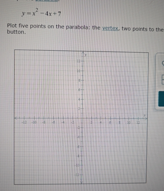 y=x^2-4x+7
Plot five points on the parabola: the vertex, two points to the 
button.