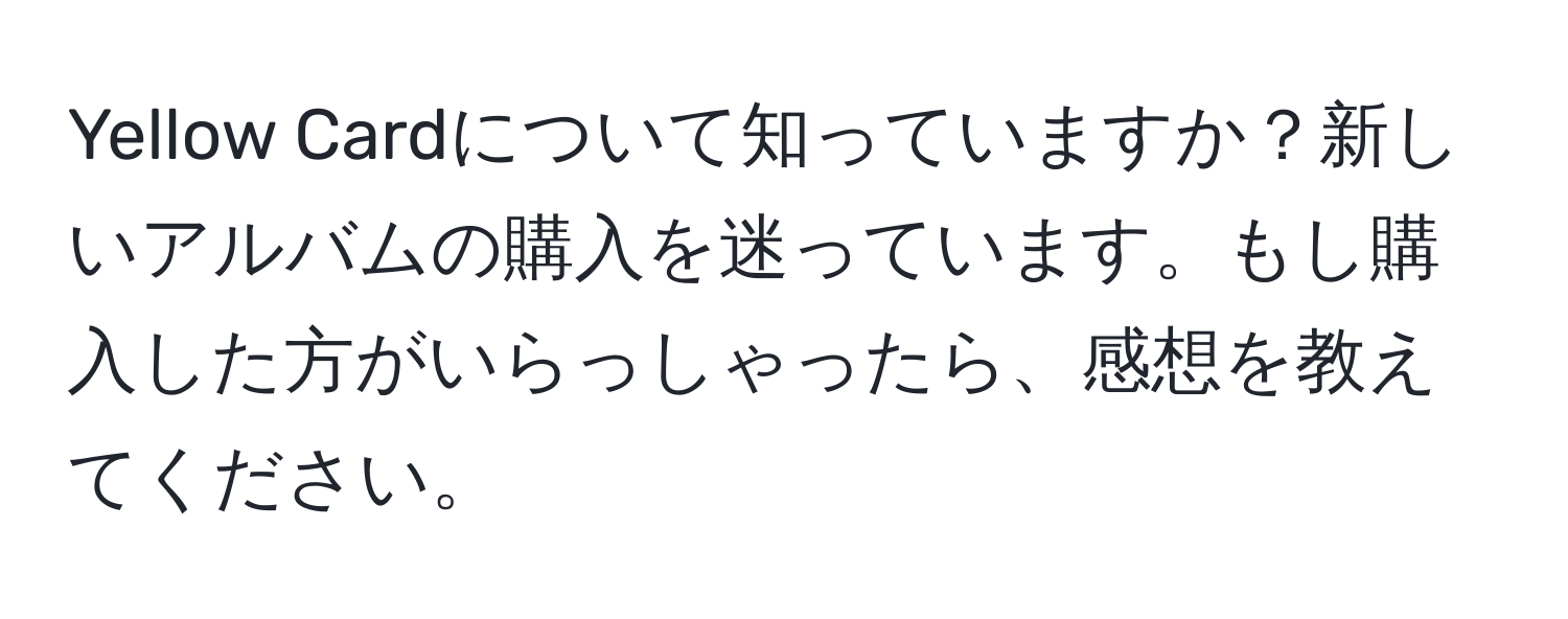 Yellow Cardについて知っていますか？新しいアルバムの購入を迷っています。もし購入した方がいらっしゃったら、感想を教えてください。