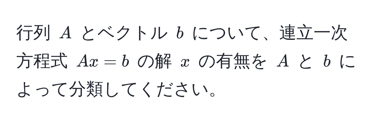 行列 $A$ とベクトル $b$ について、連立一次方程式 $Ax = b$ の解 $x$ の有無を $A$ と $b$ によって分類してください。