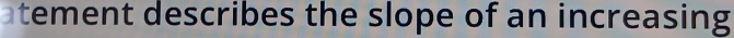 atement describes the slope of an increasing
