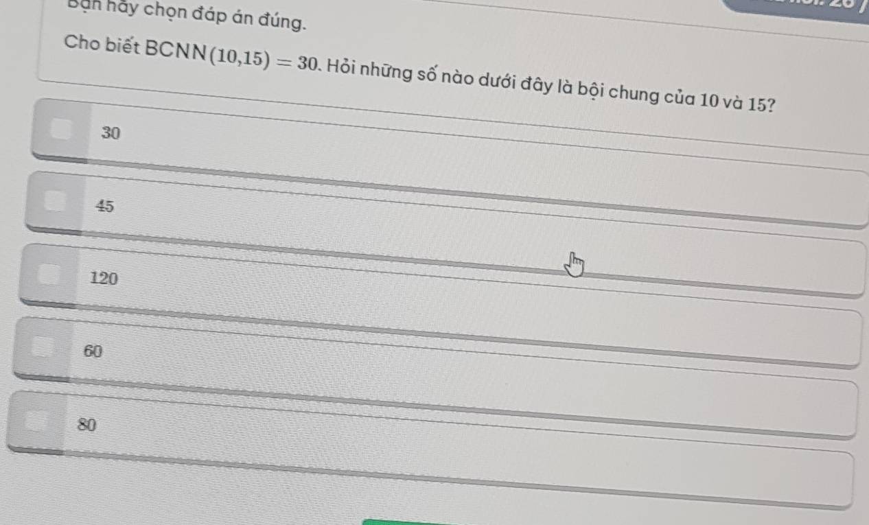 Bn hãy chọn đáp án đúng.
Cho biết BCNN (10,15)=30 Hỏi những số nào dưới đây là bội chung của 10 và 15?
30
45
120
60
80