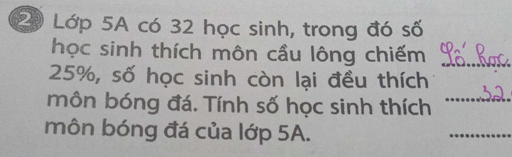 Lớp 5A có 32 học sinh, trong đó số 
học sinh thích môn cầu lông chiếm_
25%, số học sinh còn lại đều thích 
môn bóng đá. Tính số học sinh thích_ 
môn bóng đá của lớp 5A. 
_