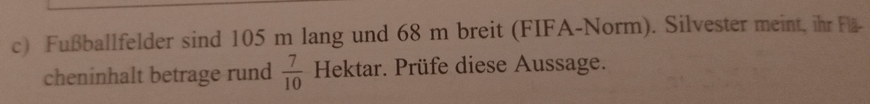 Fußballfelder sind 105 m lang und 68 m breit (FIFA-Norm). Silvester meint, ihr Flä- 
cheninhalt betrage rund  7/10  Hektar. Prüfe diese Aussage.