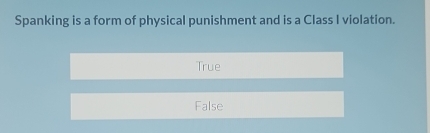 Spanking is a form of physical punishment and is a Class I violation.
True
False