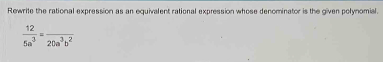 Rewrite the rational expression as an equivalent rational expression whose denominator is the given polynomial.
 12/5a^3 =frac 20a^3b^2