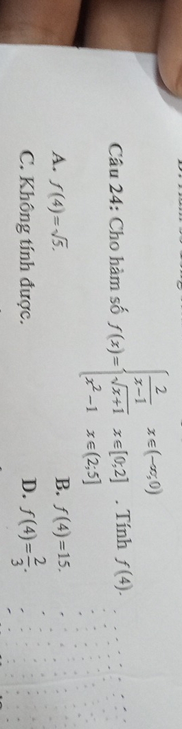 Cho hàm số f(x)=beginarrayl  2/x-1 x≤slant (-∈fty ,0) sqrt(x+1)x∈ [0,2] x^2-1x∈ (2,5]endarray.. Tính f(4).
A. f(4)=sqrt(5). B. f(4)=15.
C. Không tính được. D. f(4)= 2/3 .