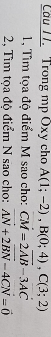 Cầu 11. Trong mp Oxy cho A(1;-2), B(0;4), C(3;2)
1, Tìm tọa độ điểm M sao cho: vector CM=2vector AB-3vector AC
2, Tìm tọa độ điểm N sao cho: vector AN+2vector BN-4vector CN=vector 0