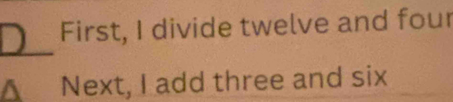 First, I divide twelve and four 
- Next, I add three and six