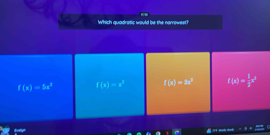 17/95
Which quadratic would be the narrowest?
f(x)=5x^2
f(x)=x^2
f(x)=3x^2
f(x)= 1/2 x^2
904
Evelyn 71 Mastly claudy 2/48/2005