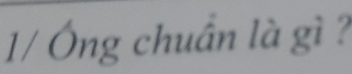 1/ Ông chuẩn là gì ?