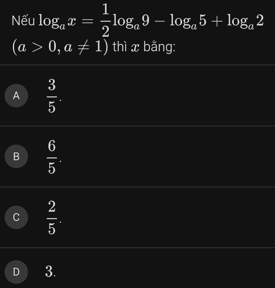 Nếu log _ax= 1/2 log _a9-log _a5+log _a2
(a>0,a!= 1) thì x bằng:
A  3/5 .
B  6/5 .
C  2/5 .
3.