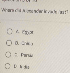 Where did Alexander invade last?
A. Egypt
B. China
C. Persia
D. India