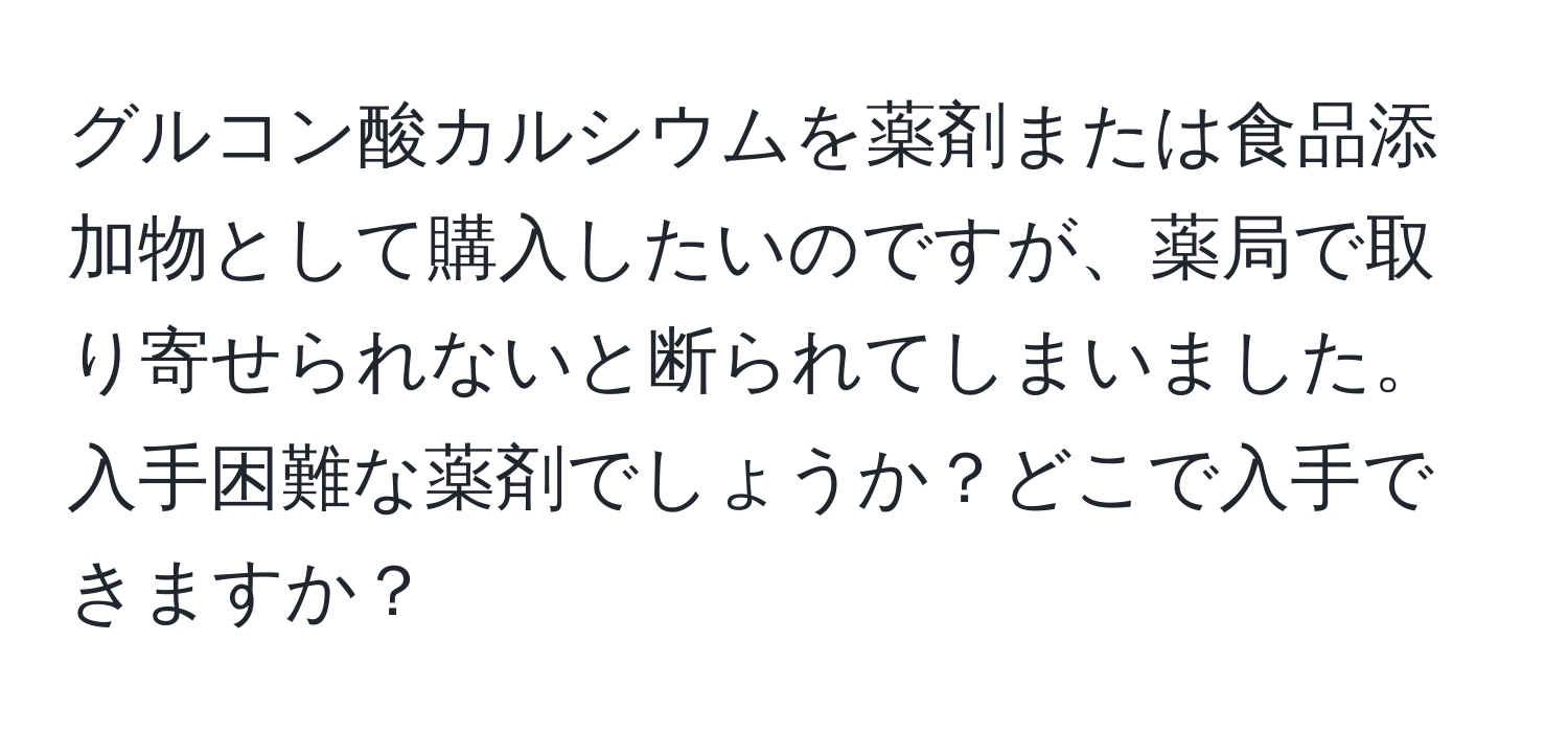 グルコン酸カルシウムを薬剤または食品添加物として購入したいのですが、薬局で取り寄せられないと断られてしまいました。入手困難な薬剤でしょうか？どこで入手できますか？