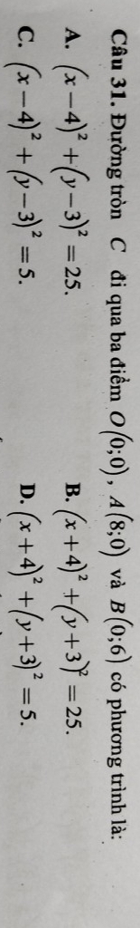 Đường tròn C đi qua ba điểm O(0;0), A(8;0) và B(0;6) có phương trình là:
A. (x-4)^2+(y-3)^2=25. (x+4)^2+(y+3)^2=25. 
B.
C. (x-4)^2+(y-3)^2=5. (x+4)^2+(y+3)^2=5. 
D.