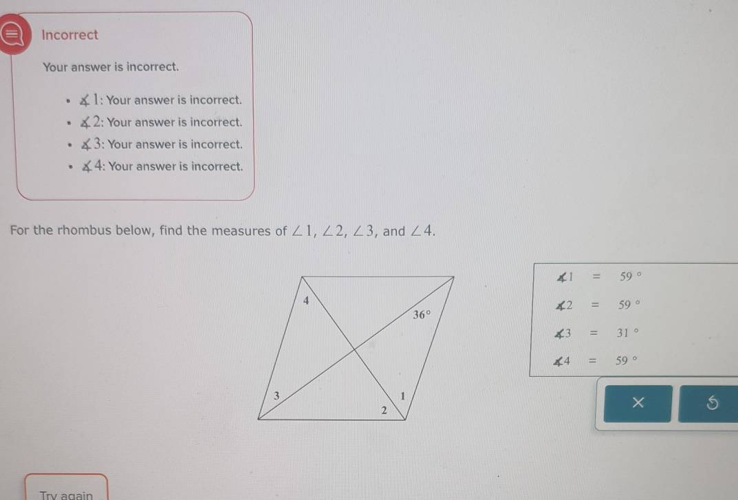 a Incorrect
Your answer is incorrect.
1: Your answer is incorrect.
2: Your answer is incorrect.
: Your answer is incorrect.
∠ 4 : Your answer is incorrect.
For the rhombus below, find the measures of ∠ 1,∠ 2,∠ 3 , and ∠ 4.
∠ 1=59°
∠ 2=59°
∠ 3=31°
∠ 4=59°
× □
Trv again