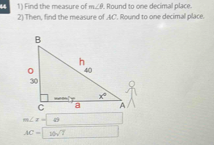 44 1) Find the measure of m∠ θ. Round to one decimal place.
2) Then, find the measure of AC. Round to one decimal place.
m∠ x= 49
AC= 10sqrt(7)