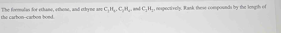 The formulas for ethane, ethene, and ethyne are C_2H_6, C_2H_4 , and C_2H_2 , respectively. Rank these compounds by the length of 
the carbon-carbon bond.