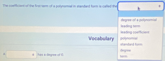 The coefficient of the first term of a polynomial in standard form is called the
degree of a polynomial
leading term
leading coefficient
Vocabulary polynomial
standard form
degree
A □° has a degree of (). term