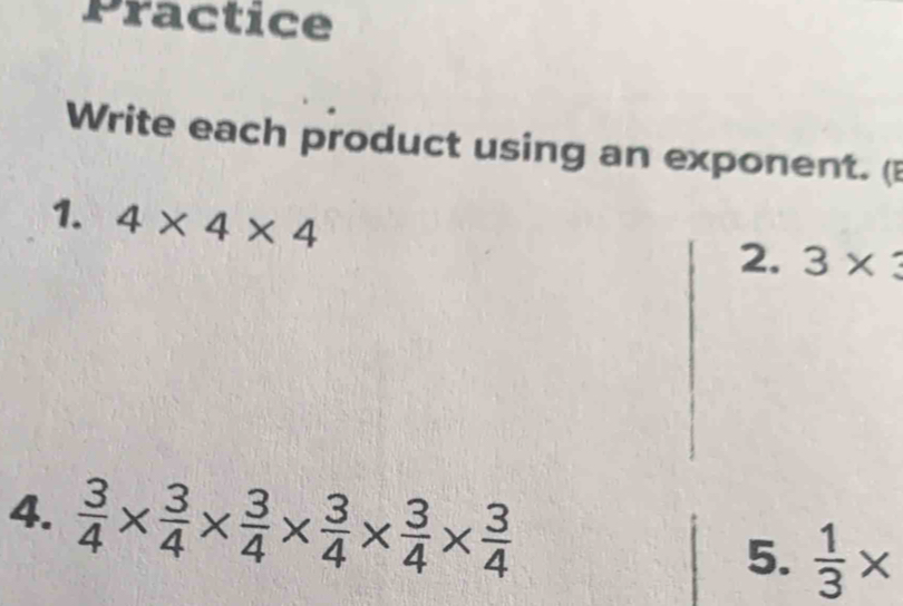 Practice 
Write each product using an exponent. ( 
1. 4* 4* 4
2. 3* 3
4.  3/4 *  3/4 *  3/4 *  3/4 *  3/4 *  3/4  5.  1/3 *