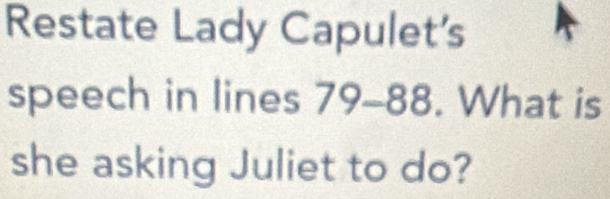 Restate Lady Capulet's 
speech in lines 79 - 88. What is 
she asking Juliet to do?