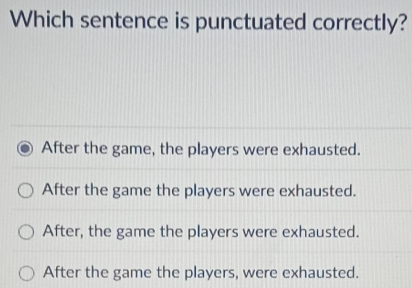 Which sentence is punctuated correctly?
After the game, the players were exhausted.
After the game the players were exhausted.
After, the game the players were exhausted.
After the game the players, were exhausted.