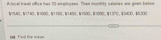 A local travel office has 10 employees. Their monthly salaries are given below.
$1540 ， $1740 ， $1680 ， $1160 ， $1450 ， $1580 ， $1890 ， $1370 ， $3400 ， $5300
(a) Find the mean.