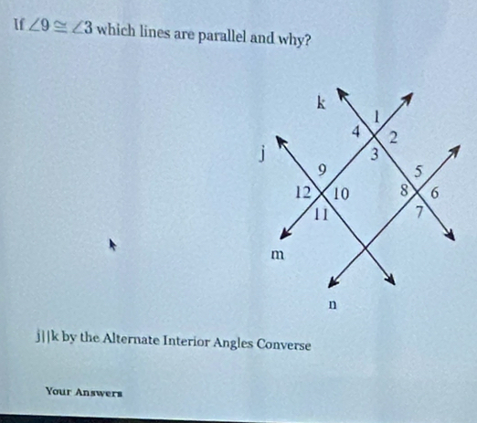 If ∠ 9≌ ∠ 3 which lines are parallel and why?
j||k by the Alternate Interior Angles Converse 
Your Answers