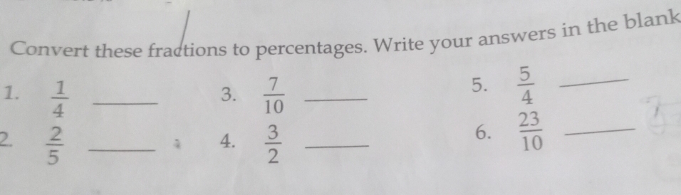 Convert these fractions to percentages. Write your answers in the blank 
1.  1/4  _  7/10  _ 
3. 
5.  5/4  _ 
2.  2/5  _  3/2  _ 
4. 
6.  23/10  _