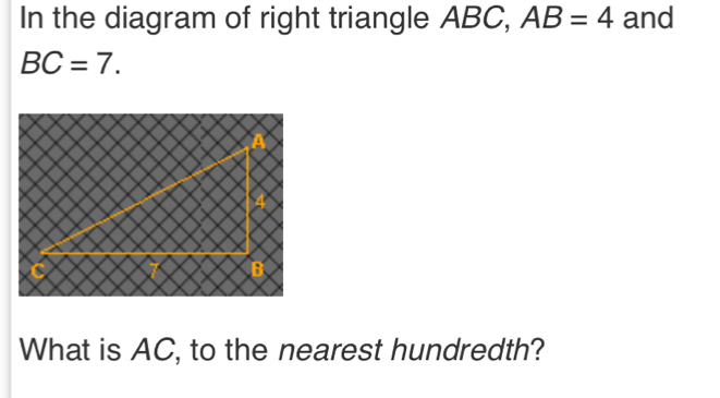 In the diagram of right triangle ABC, AB=4 and
BC=7. 
What is AC, to the nearest hundredth?