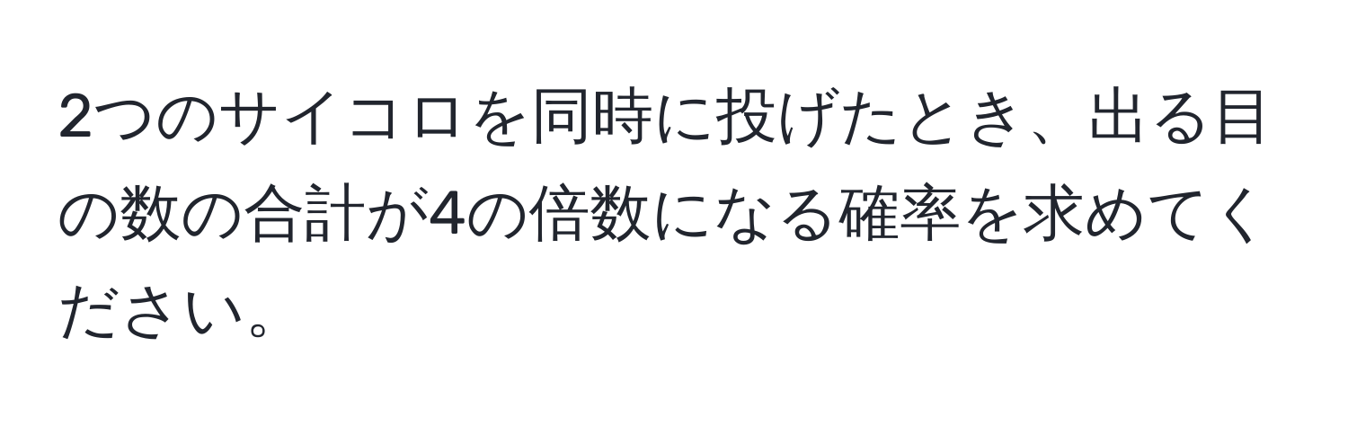 2つのサイコロを同時に投げたとき、出る目の数の合計が4の倍数になる確率を求めてください。