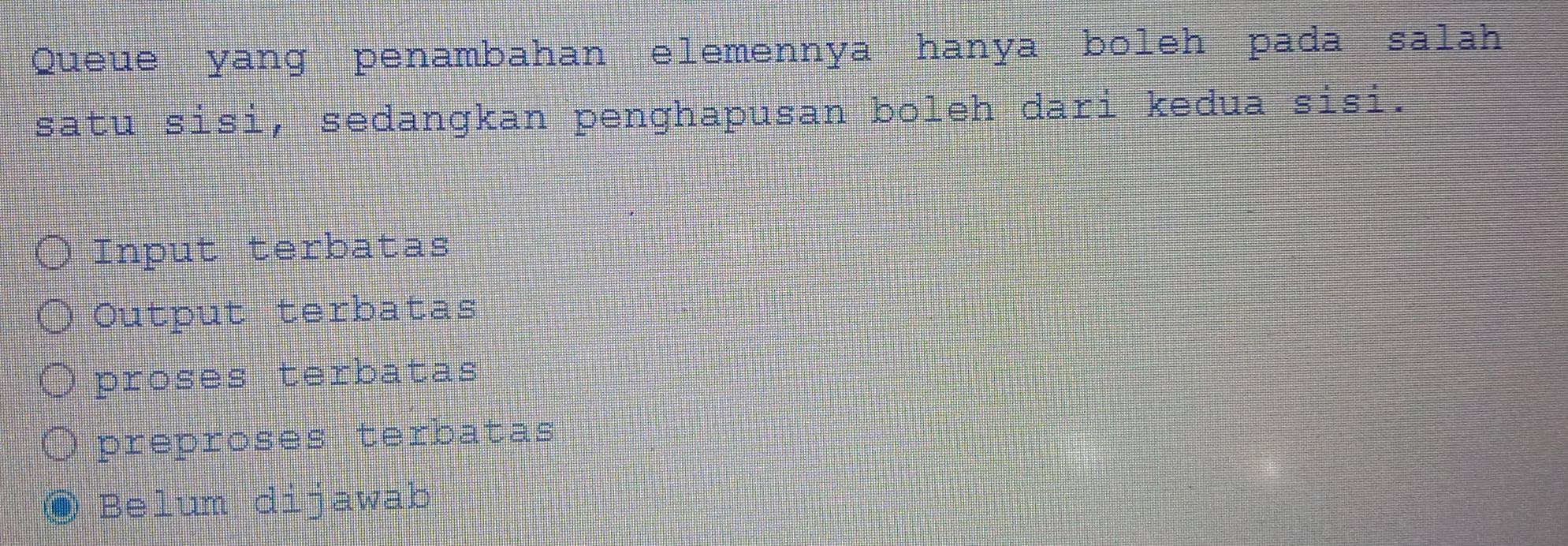 Queue yang penambahan elemennya hanya boleh pada salah
satu sisi, sedangkan penghapusan boleh dari kedua sisi.
Input terbatas
Output terbatas
proses terbatas
preproses terbatas
◎ Belum dijawab