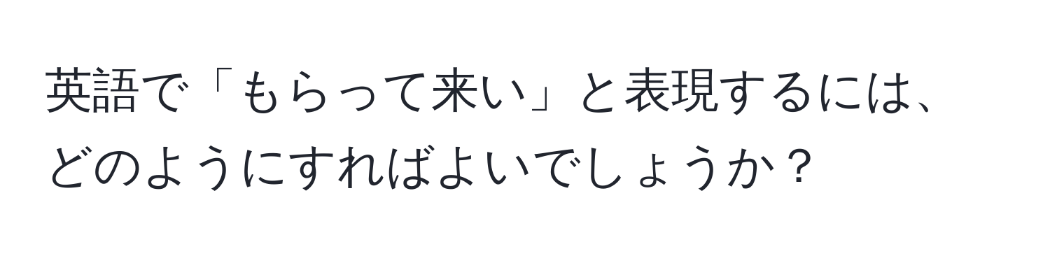 英語で「もらって来い」と表現するには、どのようにすればよいでしょうか？