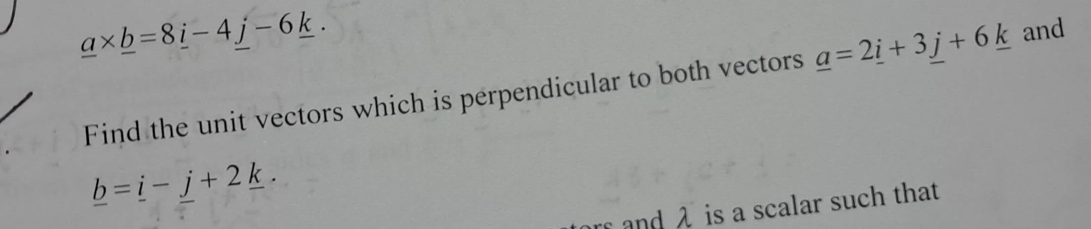 _ a* _ b=8_ i-4j-6_ k. 
Find the unit vectors which is perpendicular to both vectors _ a=2_ i+3j+6_ k and
_ b=_ i-j+2_ k. 
rs and λ is a scalar such that