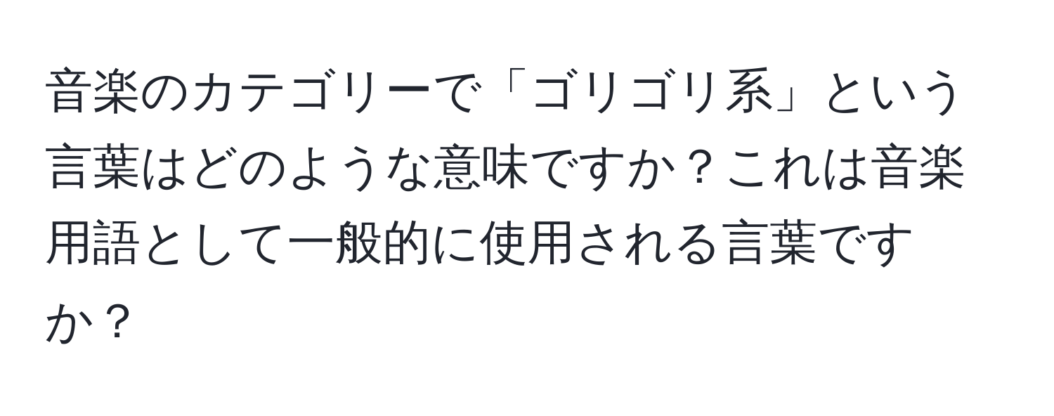 音楽のカテゴリーで「ゴリゴリ系」という言葉はどのような意味ですか？これは音楽用語として一般的に使用される言葉ですか？