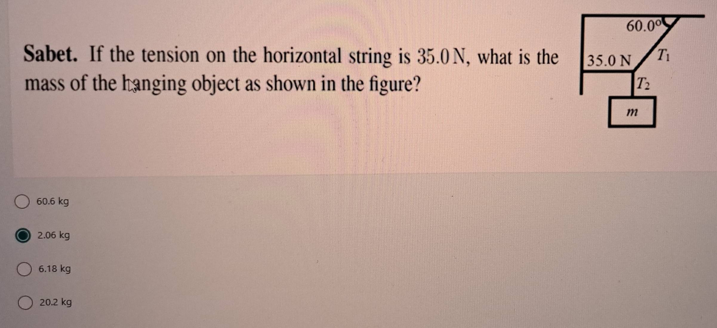 Sabet. If the tension on the horizontal string is 35.0 N, what is the
mass of the hanging object as shown in the figure?
60.6 kg
2.06 kg
6.18 kg
20.2 kg