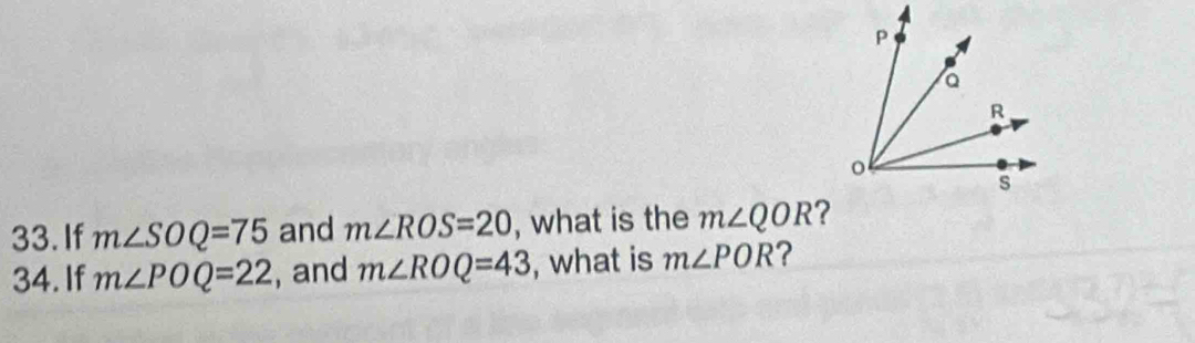 If m∠ SOQ=75 and m∠ ROS=20 , what is the m∠ QOR
34. If m∠ POQ=22 , and m∠ ROQ=43 , what is m∠ POR ?