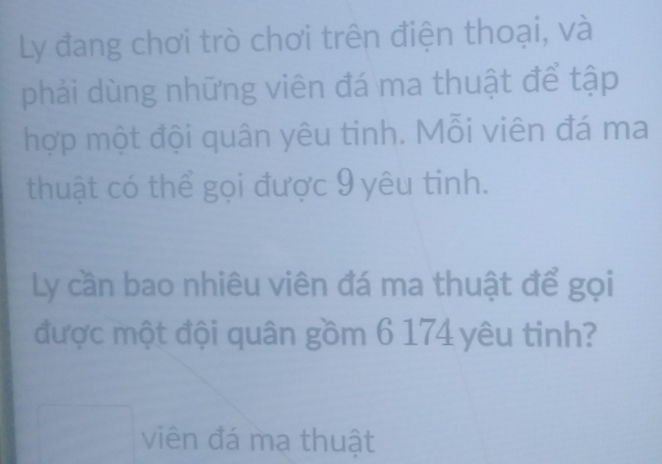 Ly đang chơi trò chơi trên điện thoại, và 
phải dùng những viên đá ma thuật để tập 
hợp một đội quân yêu tinh. Mỗi viên đá ma 
thuật có thể gọi được 9 yêu tinh. 
Ly cần bao nhiêu viên đá ma thuật để gọi 
được một đội quân gồm 6 174 yêu tinh? 
viên đá mạ thuật