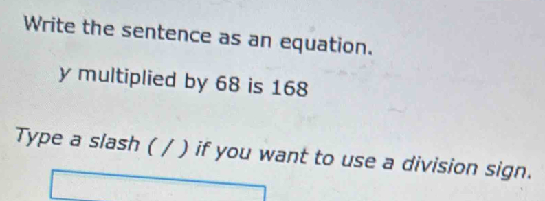 Write the sentence as an equation.
y multiplied by 68 is 168
Type a slash ( / ) if you want to use a division sign.