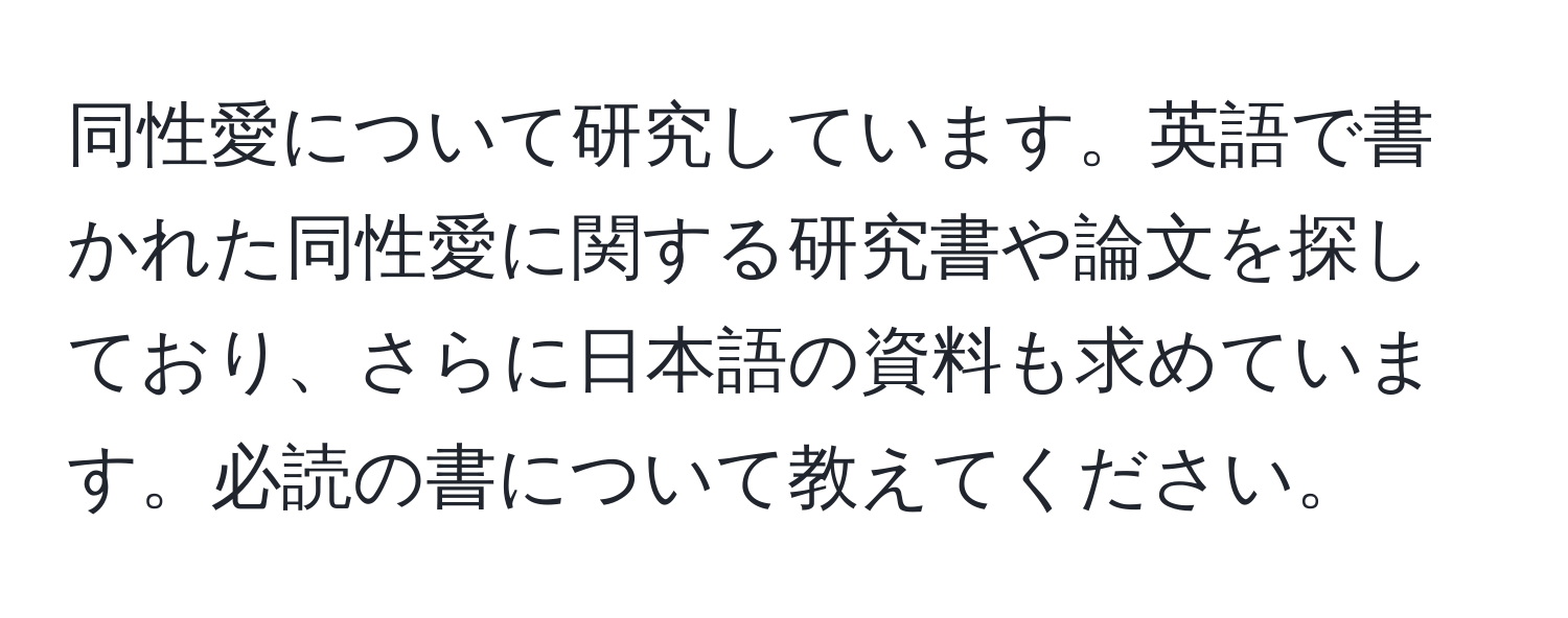 同性愛について研究しています。英語で書かれた同性愛に関する研究書や論文を探しており、さらに日本語の資料も求めています。必読の書について教えてください。