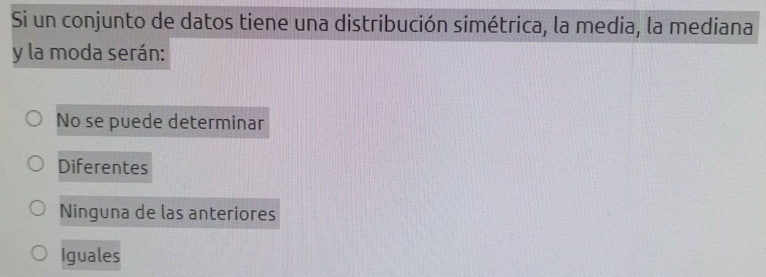 Si un conjunto de datos tiene una distribución simétrica, la media, la mediana
y la moda serán:
No se puede determinar
Diferentes
Ninguna de las anteriores
Iguales