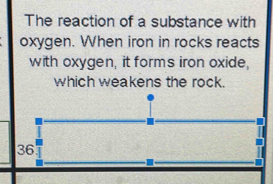 The reaction of a substance with 
oxygen. When iron in rocks reacts 
with oxygen, it forms iron oxide, 
which weakens the rock.
36