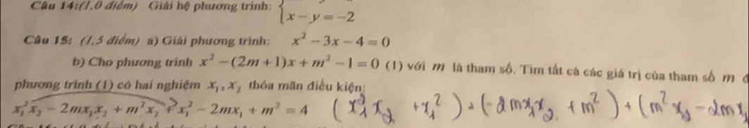 Giải hệ phương trình:  x-y=-2
Câu 15: (1,5 điểm) a) Giải phương trình: x^2-3x-4=0
b) Cho phương trình x^2-(2m+1)x+m^2-1=0 (1) với m là tham số. Tìm tất cá các giá trị của tham số m đ 
phương trình (1) có hai nghiệm x_1, x_2 thóa mãn điều kiện
x_1^(2x_3)-2mx_1x_2+m^2x_2+x_1^(2-2mx_1)+m^2=4