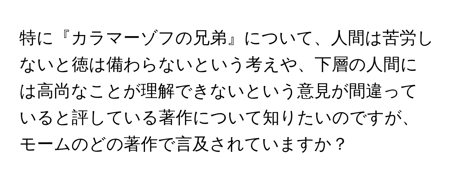 特に『カラマーゾフの兄弟』について、人間は苦労しないと徳は備わらないという考えや、下層の人間には高尚なことが理解できないという意見が間違っていると評している著作について知りたいのですが、モームのどの著作で言及されていますか？