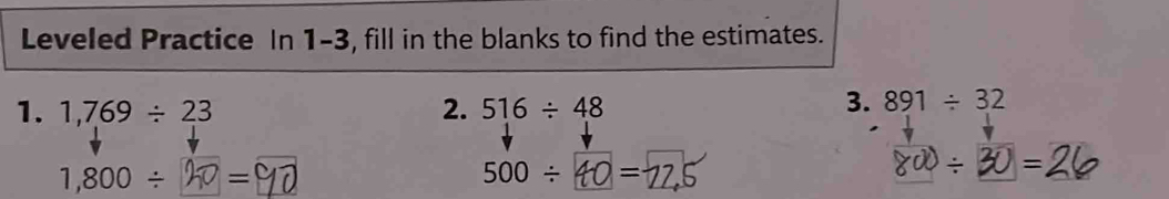 Leveled Practice In 1-3, fill in the blanks to find the estimates. 
1. 1,769/ 23 2. 516/ 48
3. 891/ 32
1,800/ =
500/ =
)/ =