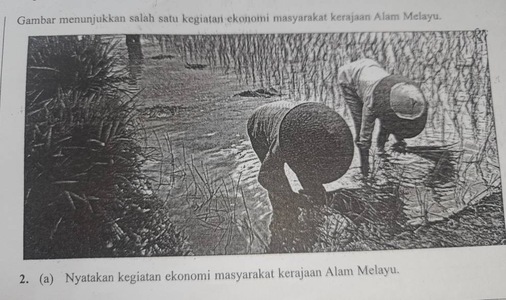 Gambar menunjukkan salah satu kegiatan ekonomi masyarakat kerajaan Alam Melayu. 
2. (a) Nyatakan kegiatan ekonomi masyarakat kerajaan Alam Melayu.