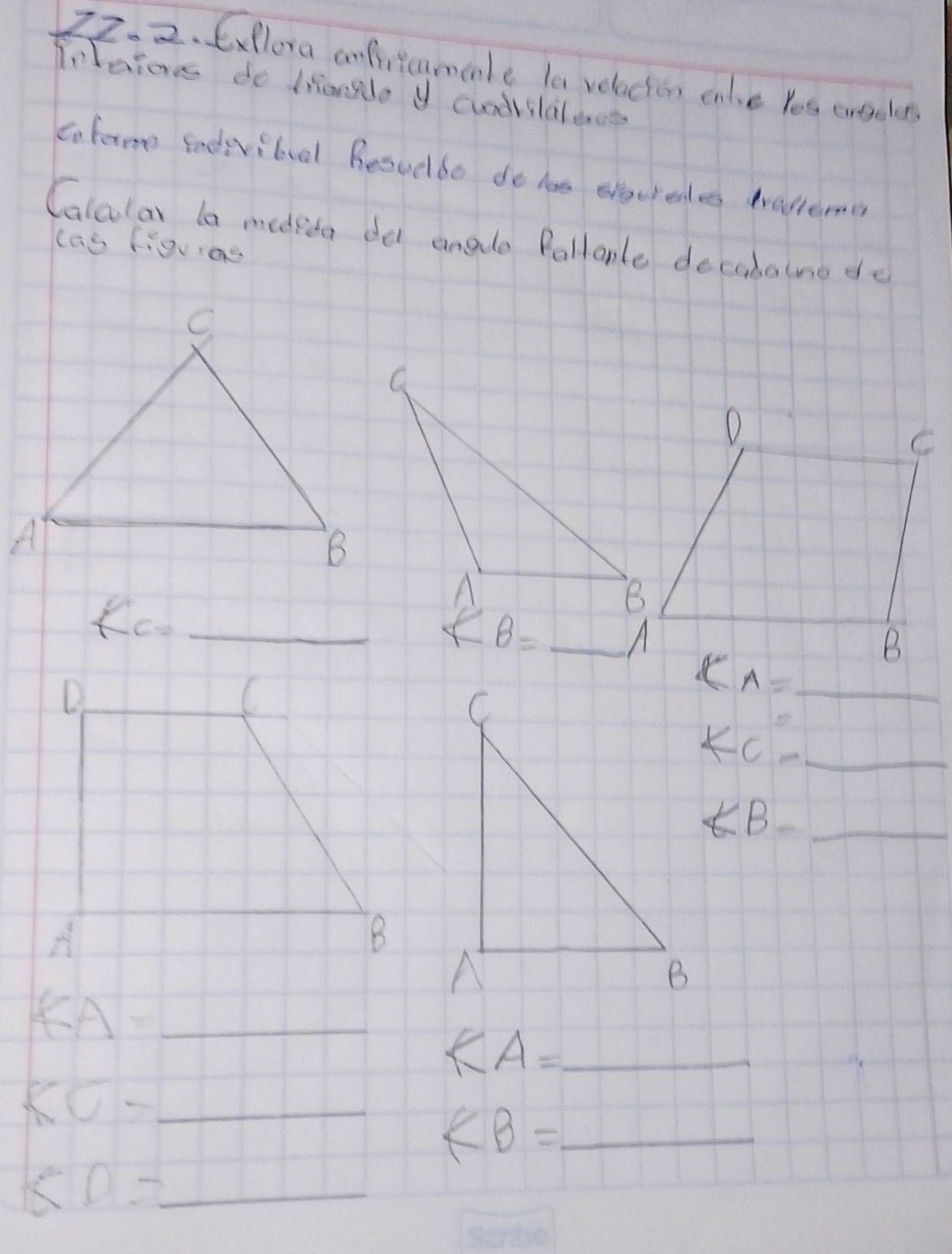 Exflora cnfitcamcle la velocion cnle Yes crecer 
Iearoe do tiongle y cundrilalece 
Cofam fadivital booodbo do he eeciates tralleme 
Calalan la medeea da anale Pollanle docabotno do 
cas figuas
C
A 
Kc_ 
B
B= _ 
A 
B 
D 
_ CA=_ 
I 
_ KC=
_ ∠ B
A 
B 
_ KA=
_ ∠ A=
KC= _
∠ B= _
KD= _