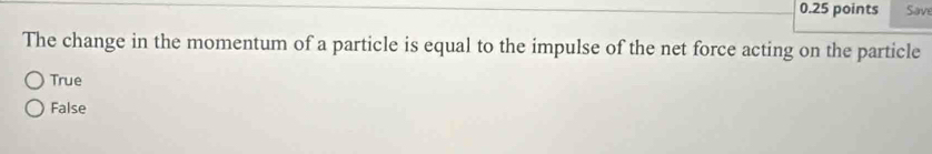 Save
The change in the momentum of a particle is equal to the impulse of the net force acting on the particle
True
False