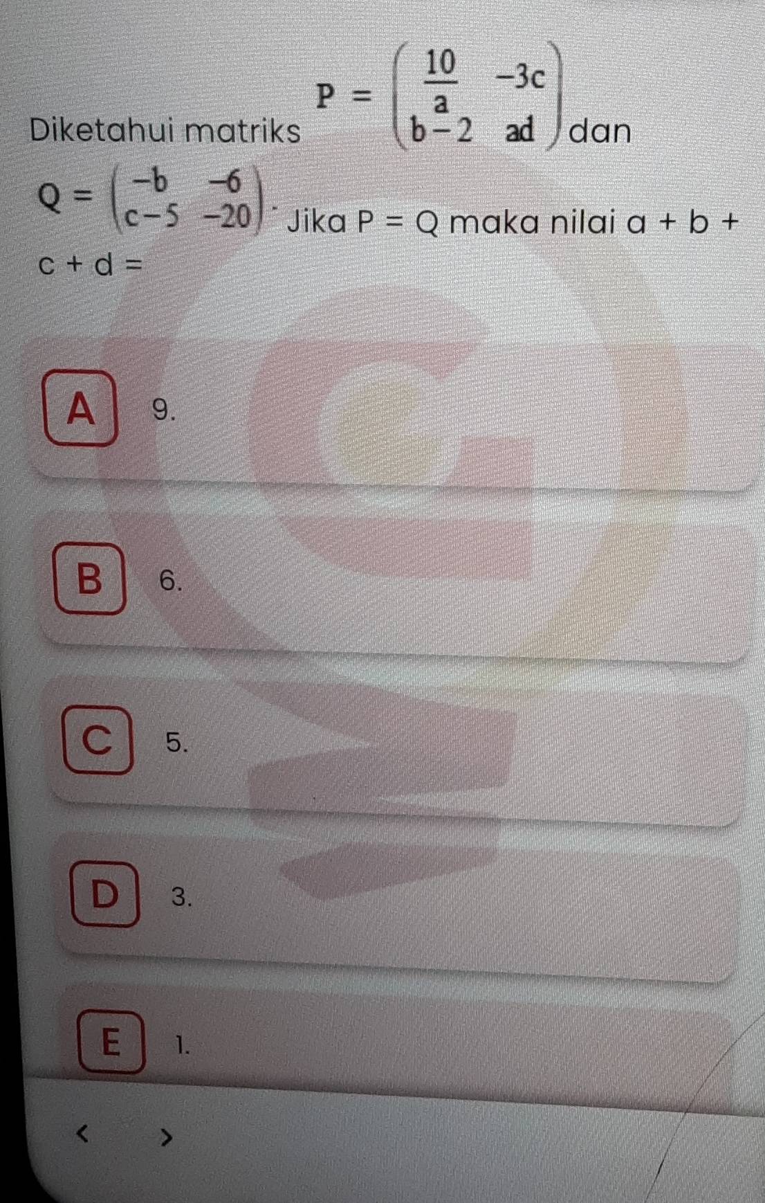 P=beginpmatrix  10/a &-3c b-
Diketahui matriks dan
Q=beginpmatrix -b&-6 c-5&-20endpmatrix * Jika P=Q maka nilai a+b+
c+d=
A 9.
B 6.
C 5.
D 3.
E 1.